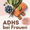 ADHS bei Frauen | Das große Ernährungs- und Rezeptbuch: ADHS verstehen, essen, leben