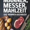 Kochbuch für Männer: Männer, Messer, Mahlzeit - 95 Rezepte für Männer